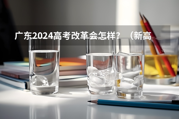 广东2024高考改革会怎样？（新高考哪几个省份2024？）
