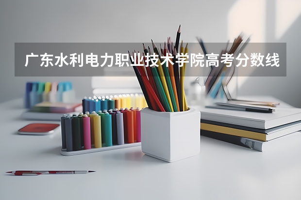 广东水利电力职业技术学院高考分数线划分标准是什么？（高考分数线）