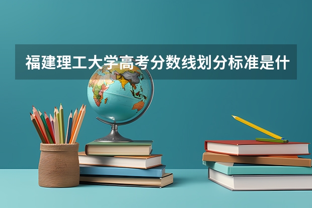 福建理工大学高考分数线划分标准是什么？（高考分数线）