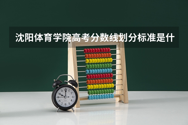 沈阳体育学院高考分数线划分标准是什么？（高考分数线）