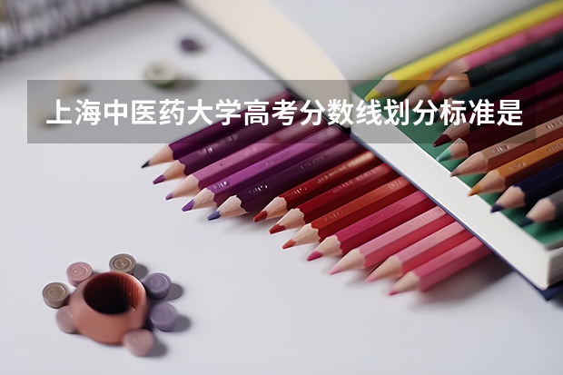 上海中医药大学高考分数线划分标准是什么？（高考分数线）