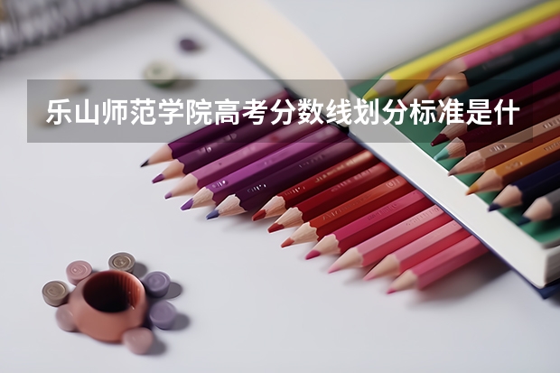乐山师范学院高考分数线划分标准是什么？（高考分数线）