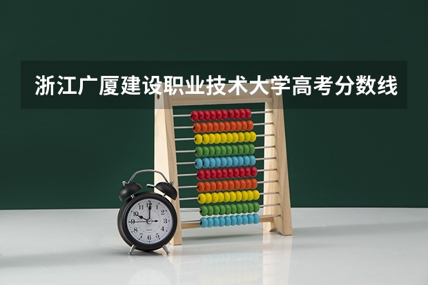 浙江广厦建设职业技术大学高考分数线划分标准是什么？（高考分数线）