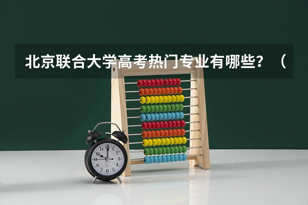 北京联合大学高考热门专业有哪些？（热门专业推荐）