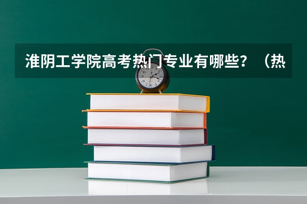 淮阴工学院高考热门专业有哪些？（热门专业推荐）