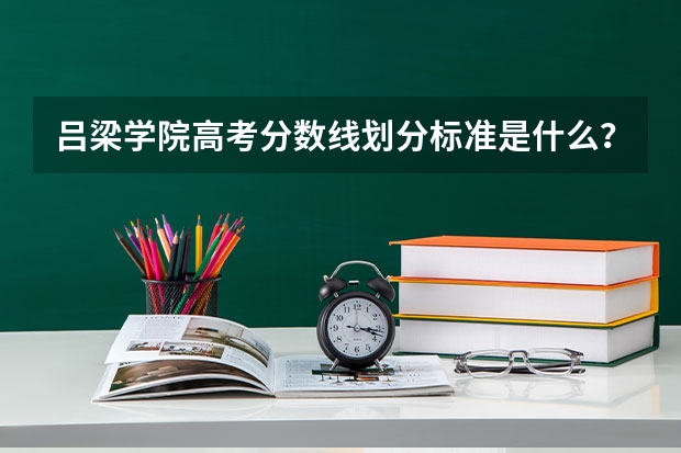 吕梁学院高考分数线划分标准是什么？（高考分数线）