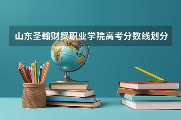 山东圣翰财贸职业学院高考分数线划分标准是什么？（高考分数线）