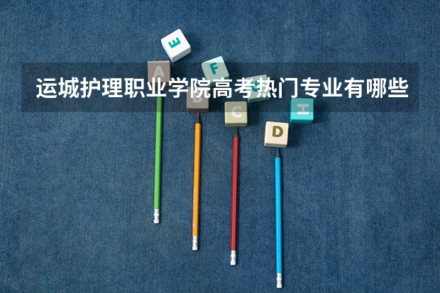 运城护理职业学院高考热门专业有哪些？（热门专业推荐）