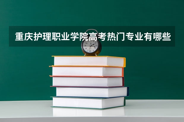 重庆护理职业学院高考热门专业有哪些？（热门专业推荐）