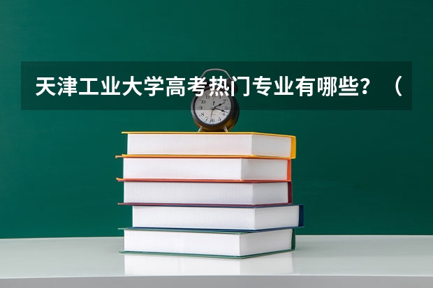 天津工业大学高考热门专业有哪些？（热门专业推荐）