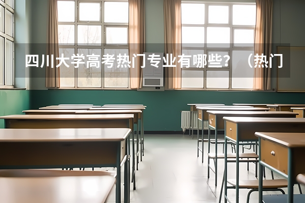 四川大学高考热门专业有哪些？（热门专业推荐）