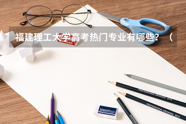 福建理工大学高考热门专业有哪些？（热门专业推荐）