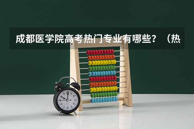 成都医学院高考热门专业有哪些？（热门专业推荐）