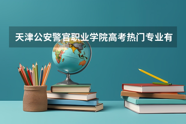 天津公安警官职业学院高考热门专业有哪些？（热门专业推荐）
