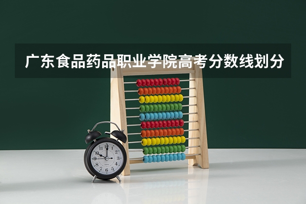 广东食品药品职业学院高考分数线划分标准是什么？（高考分数线）