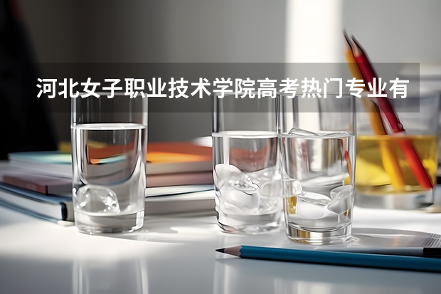 河北女子职业技术学院高考热门专业有哪些？（热门专业推荐）