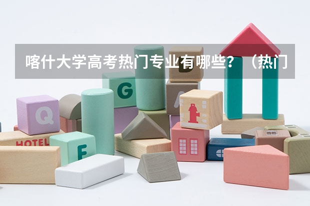 喀什大学高考热门专业有哪些？（热门专业推荐）