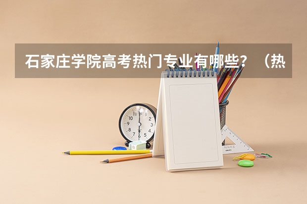 石家庄学院高考热门专业有哪些？（热门专业推荐）