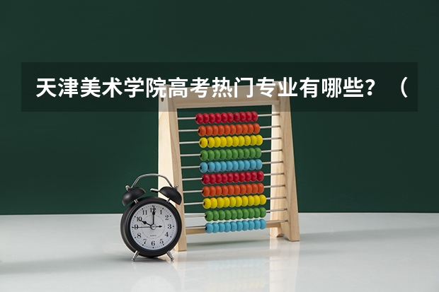 天津美术学院高考热门专业有哪些？（热门专业推荐）