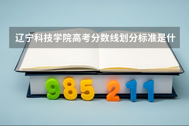 辽宁科技学院高考分数线划分标准是什么？（高考分数线）