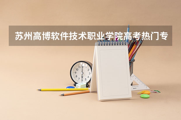 苏州高博软件技术职业学院高考热门专业有哪些？（热门专业推荐）