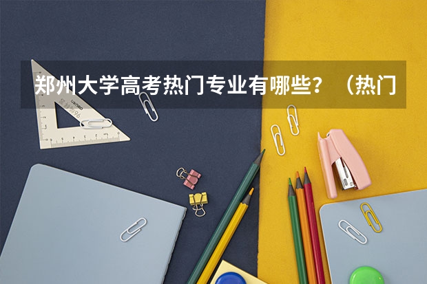 郑州大学高考热门专业有哪些？（热门专业推荐）