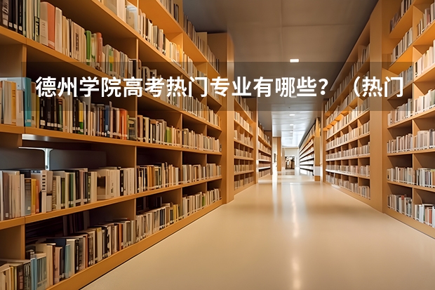 德州学院高考热门专业有哪些？（热门专业推荐）