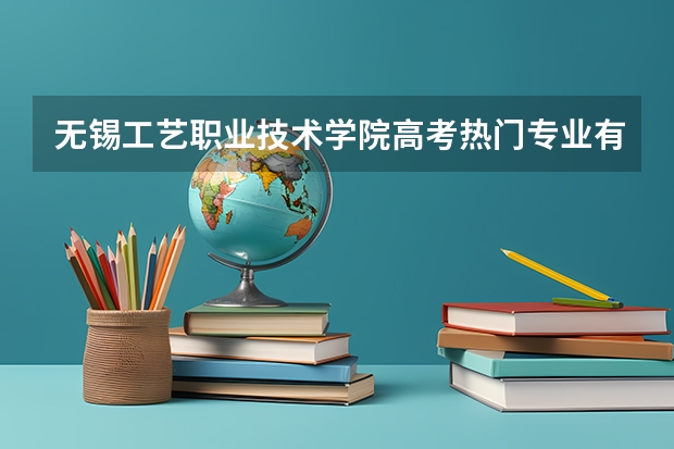 无锡工艺职业技术学院高考热门专业有哪些？（热门专业推荐）