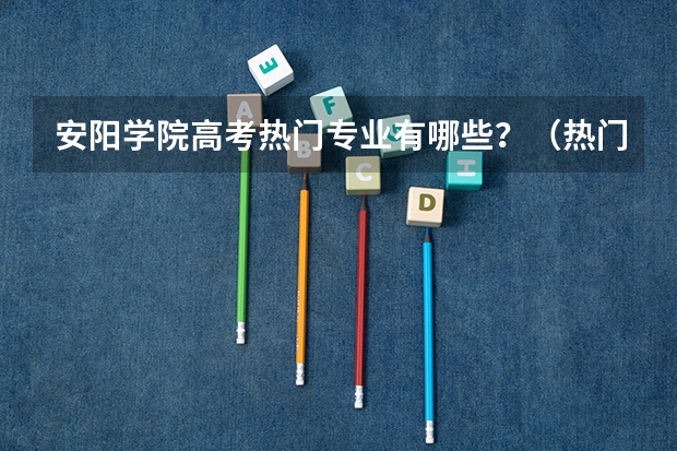 安阳学院高考热门专业有哪些？（热门专业推荐）