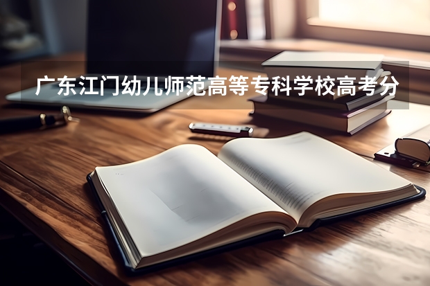 广东江门幼儿师范高等专科学校高考分数线划分标准是什么？（高考分数线）