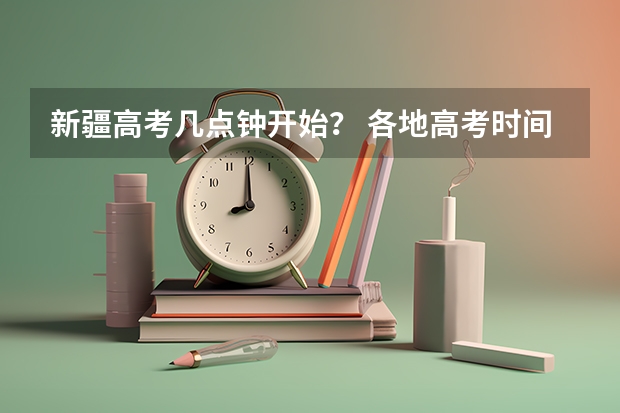 新疆高考几点钟开始？ 各地高考时间2023年时间表 2024高考报考时间