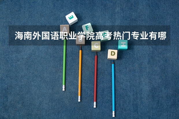 海南外国语职业学院高考热门专业有哪些？（热门专业推荐）