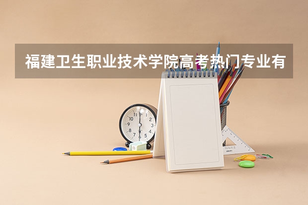 福建卫生职业技术学院高考热门专业有哪些？（热门专业推荐）