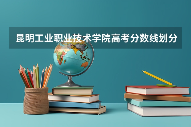 昆明工业职业技术学院高考分数线划分标准是什么？（高考分数线）