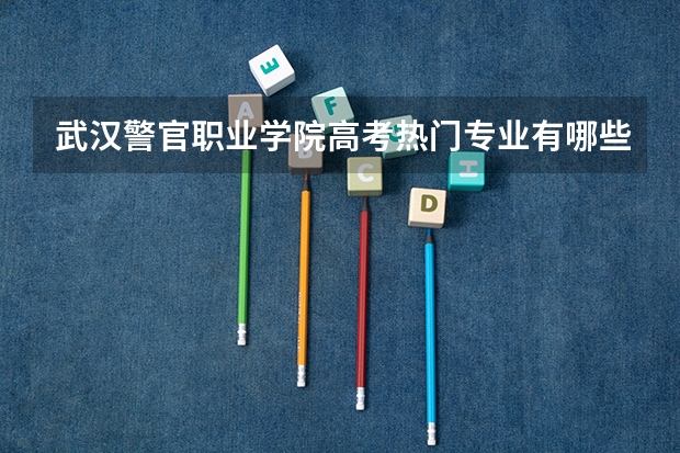 武汉警官职业学院高考热门专业有哪些？（热门专业推荐）
