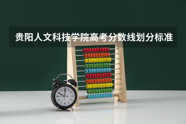贵阳人文科技学院高考分数线划分标准是什么？（高考分数线）