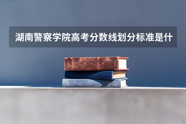 湖南警察学院高考分数线划分标准是什么？（高考分数线）