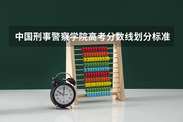 中国刑事警察学院高考分数线划分标准是什么？（高考分数线）