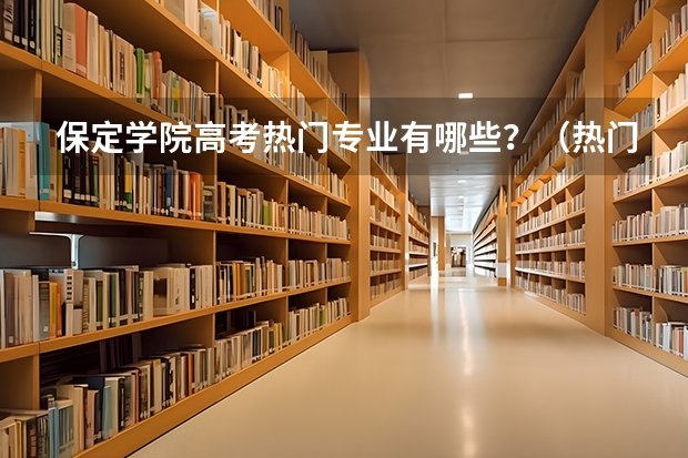 保定学院高考热门专业有哪些？（热门专业推荐）