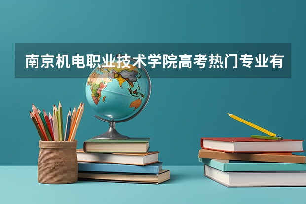 南京机电职业技术学院高考热门专业有哪些？（热门专业推荐）