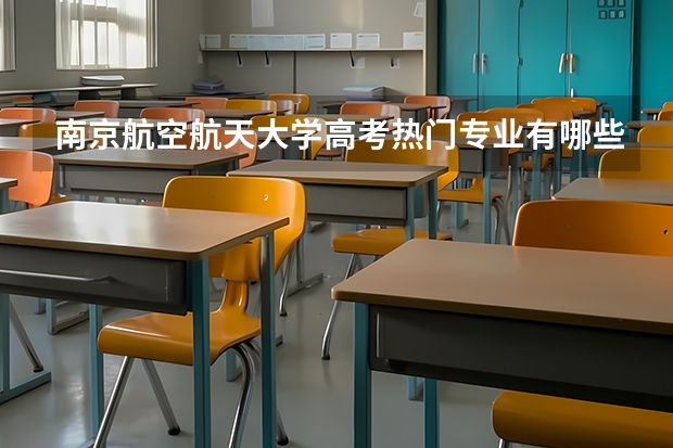 南京航空航天大学高考热门专业有哪些？（热门专业推荐）