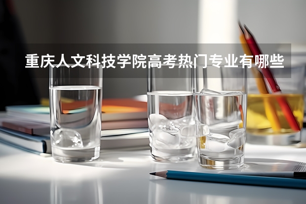 重庆人文科技学院高考热门专业有哪些？（热门专业推荐）