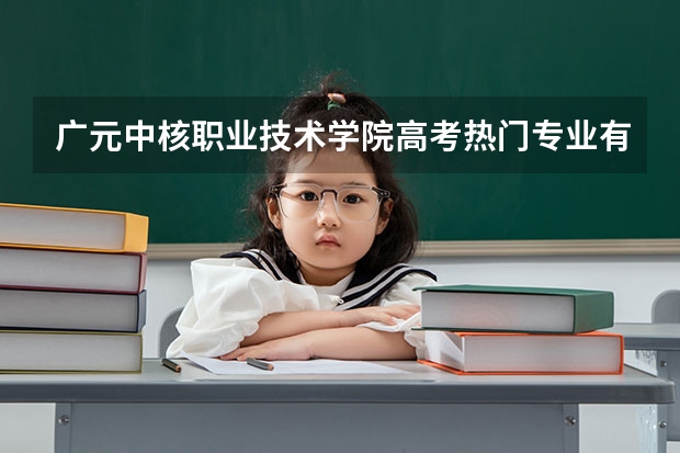 广元中核职业技术学院高考热门专业有哪些？（热门专业推荐）