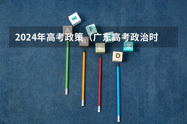 2024年高考政策（广东高考政治时间）