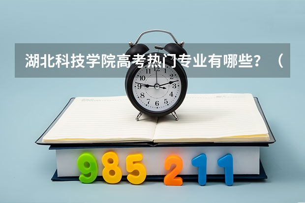 湖北科技学院高考热门专业有哪些？（热门专业推荐）