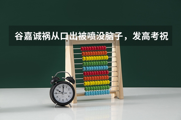谷嘉诚祸从口出被喷没脑子，发高考祝福爆粗口，被骂后删除博文，你怎么看？