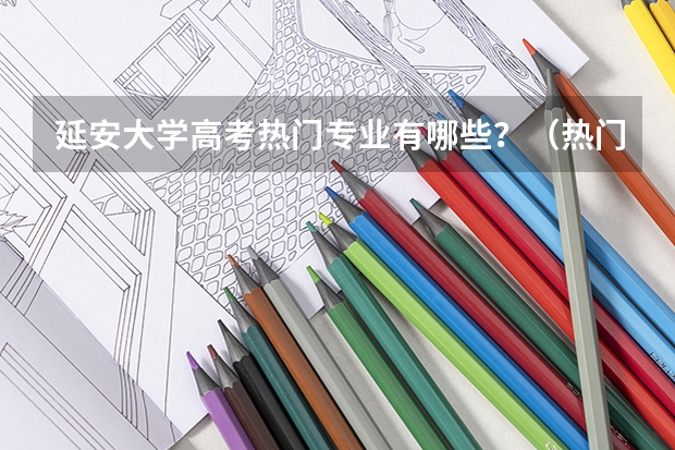 延安大学高考热门专业有哪些？（热门专业推荐）