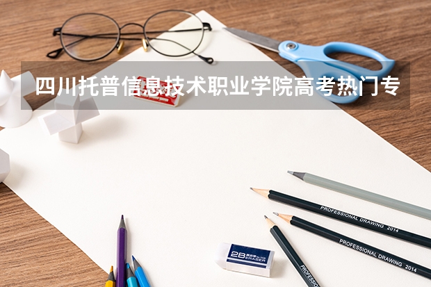 四川托普信息技术职业学院高考热门专业有哪些？（热门专业推荐）