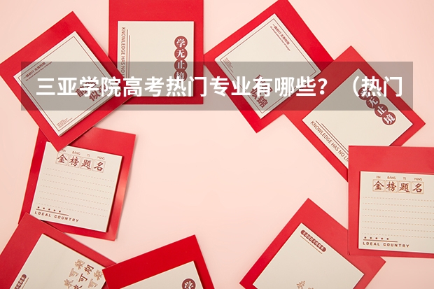 三亚学院高考热门专业有哪些？（热门专业推荐）