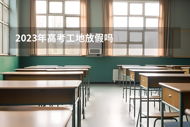 2023年高考工地放假吗